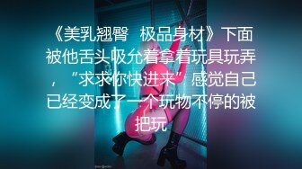 《美乳翘臀✿极品身材》下面被他舌头吸允着拿着玩具玩弄，“求求你快进来”感觉自己已经变成了一个玩物不停的被把玩