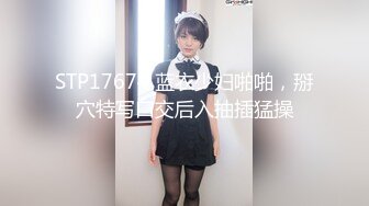 STP17674 蓝衣少妇啪啪，掰穴特写口交后入抽插猛操