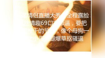 淫荡情侣直播大秀，全程露脸黑丝情趣69口交舔逼，要把小哥榨干的节奏，像个母狗一样让小哥抗腿爆草抠骚逼