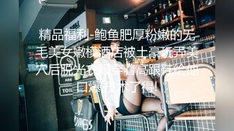 精品福利-鲍鱼肥厚粉嫩的无毛美女嫩模酒店被土豪玩弄美穴后脱光衣服穿着高跟鞋给他口爆,技术了得!