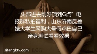 “头部进去刚好顶到G点”电报群私拍福利，山东济南反差婊大学生网购大号假鸡巴自己亲身测试看看效果