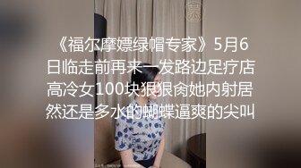 《福尔摩嫖绿帽专家》5月6日临走前再来一发路边足疗店高冷女100块狠狠肏她内射居然还是多水的蝴蝶逼爽的尖叫