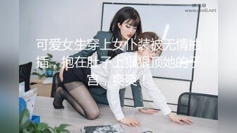 可爱女生穿上女仆装被无情抽插，抱在肚子上狠狠顶她的子宫，爽爽！