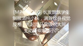 [MP4/ 2.23G] 长发飘飘学生制服清纯小妹，满背纹身视觉反差，扎起双马尾吸吮大屌，主动骑乘爆插小穴