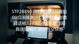 STP26890 网红学妹极品露脸00后淫荡美少女▌恬恬 ▌剧情骚话被儿子同学操喷 意淫阳具速插嫩穴 美妙性交快感