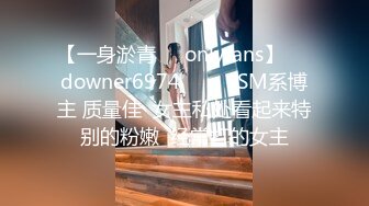 【一身淤青㊙️onlyfans】☀️downer6974☀️☛☛SM系博主 质量佳  女主私处看起来特别的粉嫩  经常打的女主