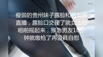 瘦弱的贵州妹子露脸和男友做直播，露脸口交硬了就女上位啪啪摇起来，猴急男友10分钟就缴枪了再道具自慰