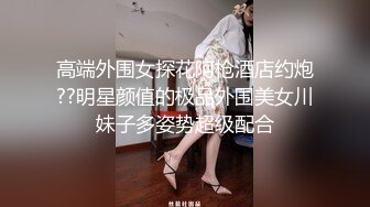 高端外围女探花阿枪酒店约炮??明星颜值的极品外围美女川妹子多姿势超级配合