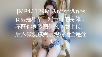 [MP4/ 129M]&nbsp;&nbsp;豆蔻年华、粉一样的身体，不图你身姿图什么，女上位、后入做爱贼爽，鸡鸡上全是淫浆