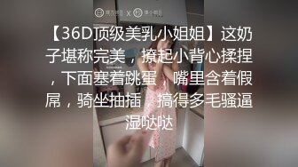 【36D顶级美乳小姐姐】这奶子堪称完美，撩起小背心揉捏，下面塞着跳蛋，嘴里含着假屌，骑坐抽插，搞得多毛骚逼湿哒哒