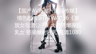 【国产AV新星??国际传媒】情色剧情新作TWA016《豪放女与渣公子》大屌男爆操巨乳女 怒操爆射巨乳 高清1080P原版