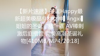 【新片速遞】圣诞Happy最新超美极品身材女神▌lingxi▌姐姐的圣诞“精”喜 AV棒刺激后庭撸管 完美高潮圣诞礼物[410MB/MP4/20:18]