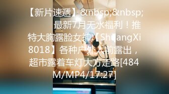 【新片速遞】&nbsp;&nbsp;⚫️⚫️最新7月无水福利！推特大胸露脸女神【ShuangXi8018】各种户外人前露出，超市露着车灯大方走路[484M/MP4/17:27]