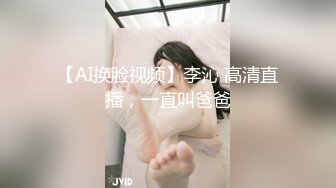 【AI换脸视频】李沁 高清直播，一直叫爸爸