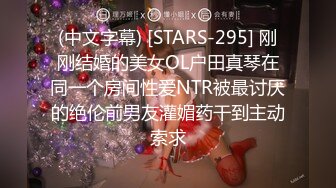 (中文字幕) [STARS-295] 刚刚结婚的美女OL户田真琴在同一个房间性爱NTR被最讨厌的绝伦前男友灌媚药干到主动索求