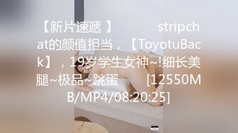 【新片速遞 】 ✨✨✨♈stripchat的颜值担当，【ToyotuBack】，19岁学生女神~!细长美腿~极品~跳蛋✨✨✨[12550MB/MP4/08:20:25]