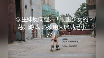 学生妹反向强奸！制服少女的荡妇游戏 必须用大屌满足小穴！