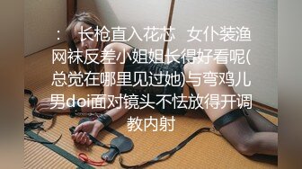 ：✿长枪直入花芯✿女仆装渔网袜反差小姐姐长得好看呢(总觉在哪里见过她)与弯鸡儿男doi面对镜头不怯放得开调教内射