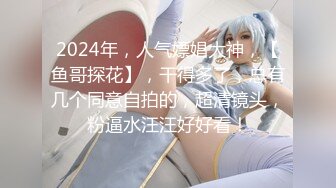 2024年，人气嫖娼大神，【鱼哥探花】，干得多了，总有几个同意自拍的，超清镜头，粉逼水汪汪好好看！