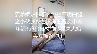 羡慕嫉妒恨怎么也想不明白健全小伙还狗着这样的残疾小青年还有B肏身材性感漂亮大奶美女被各种干