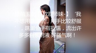 娇萌玉女【-软甜师妹-】‘我不想用跳蛋了，用手比较舒服’，跳蛋金手指抠逼，流出许多多白浆阴液 好骚气啊！