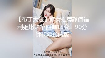 【布丁大法】修女推荐颜值福利姬嫩妹第四弹15套，90分钟粉丝珍藏版