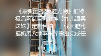 《最新泄密?反差尤物》推特极品网红巨乳女神【九儿温柔妹妹】定制私拍！一线天肥鲍摇奶展穴地下车库露出完成任务