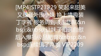 [MP4]STP23829 笑起来甜美又很骚外围小妹 换上情趣装丁字裤 服务周到吸蛋舔屌&nbsp;&nbsp;让妹子扣逼自慰 后入爆插极品肥臀&nbsp;&nbsp;连续搞了两炮 VIP2209