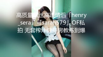 高质量黑丝高跟情侣「henry_sera」「sarah579」OF私拍 无套榨汁健身房教练到爆浆