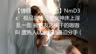 【情侣❤️淫乱私拍】NmD3c✨ 极品御姐反差女神床上淫乱一面 被男友肉棒干的嗷嗷叫 遭熟人认出威胁逼迫分手 (7)