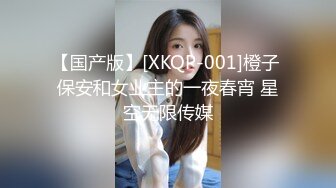 【国产版】[XKQP-001]橙子 保安和女业主的一夜春宵 星空无限传媒