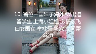 10. 首位中国妹子海外AV出道 留学生 上海小姐姐 激情双飞白女国女 蜜桃臀 粉穴 女同蕾丝边