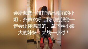 会所海选一排排精品靓丽的小姐，齐声欢呼：我们的服务一定会让你满意的。拿下脸小波大的妹妹，大战一小时！