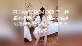 果冻传媒GDCM-008 五一特辑劳模理疗师 上 精油按摩嫩穴伺候 欲罢不能明年还要力争楷模