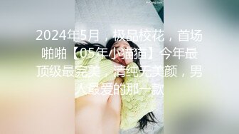 2024年5月，极品校花，首场啪啪【05年小猫猫】今年最顶级最完美，清纯无美颜，男人最爱的那一款