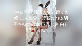 (中文字幕)義理の父と育ての親 二人の父と禁断の肉体関係を持つ薄幸 巨乳若妻 白石りん