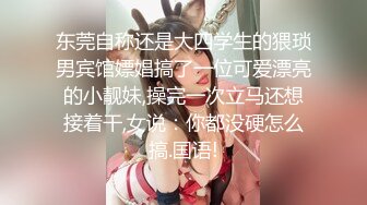 东莞自称还是大四学生的猥琐男宾馆嫖娼搞了一位可爱漂亮的小靓妹,操完一次立马还想接着干,女说：你都没硬怎么搞.国语!