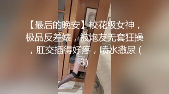 【最后的晚安】校花级女神，极品反差婊，被炮友无套狂操，肛交插得好疼，喷水撒尿 (3)