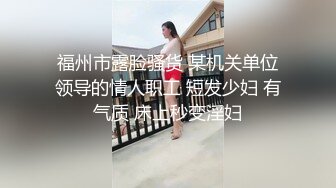 福州市露脸骚货 某机关单位领导的情人职工 短发少妇 有气质 床上秒变淫妇