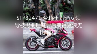 STP32471 萝莉社 醉酒女领导被男助理开导后变得骚浪无比 糖糖