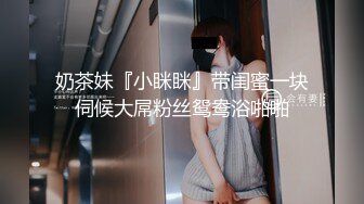 奶茶妹『小眯眯』带闺蜜一块伺候大屌粉丝鸳鸯浴啪啪