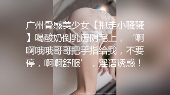 广州骨感美少女【抱走小骚骚】喝酸奶倒乳房阴毛上，‘啊啊哦哦哥哥把手指给我，不要停，啊啊舒服’，淫语诱惑！