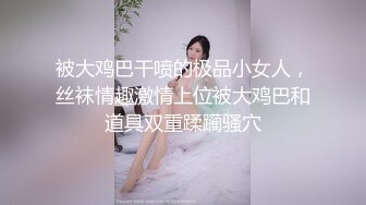 被大鸡巴干喷的极品小女人，丝袜情趣激情上位被大鸡巴和道具双重蹂躏骚穴