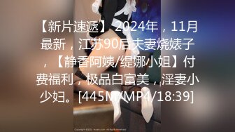 【新片速遞】 2024年，11月最新，江苏90后夫妻烧婊子，【静香阿姨/缇娜小姐】付费福利，极品白富美，淫妻小少妇。[445M/MP4/18:39]