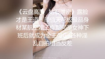 《云盘高质✿钻石泄密》露脸才是王道！颜值天花板极品身材某航空姐工作期间是女神下班后就成为金主母G~各种淫乱自拍相当反差