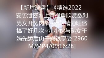 【新片速遞】《精选2022✅安防泄密》上帝视角欣赏数对男女开房肉战~年轻精力旺盛搞了好几次~壮小伙与熟女干妈先舔后肏干妈很享受[2960M/MP4/05:16:28]