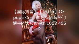 【国际抖音】【Tiktok】OF-pupsik55，国际版抖音热门博主的大尺度福利106V 496P