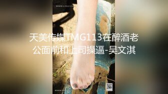 天美传媒TMG113在醉酒老公面前和上司操逼-吴文淇