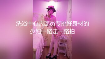 洗浴中心内部员专挑好身材的少妇一路走一路拍