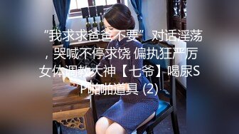 “我求求爸爸不要”对话淫荡，哭喊不停求饶 偏执狂严厉女体调教大神【七爷】喝尿SP啪啪道具 (2)